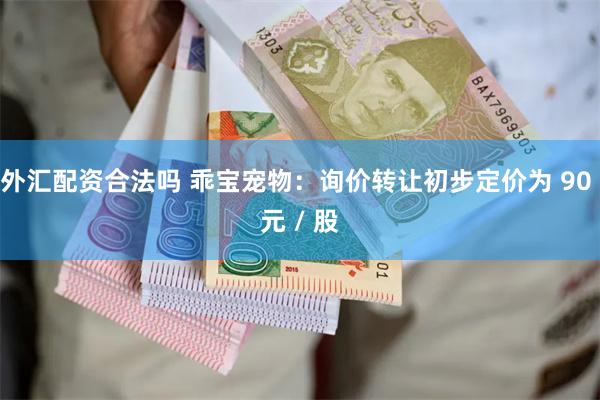 外汇配资合法吗 乖宝宠物：询价转让初步定价为 90 元 / 股