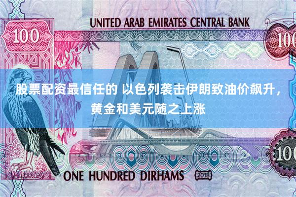 股票配资最信任的 以色列袭击伊朗致油价飙升，黄金和美元随之上涨