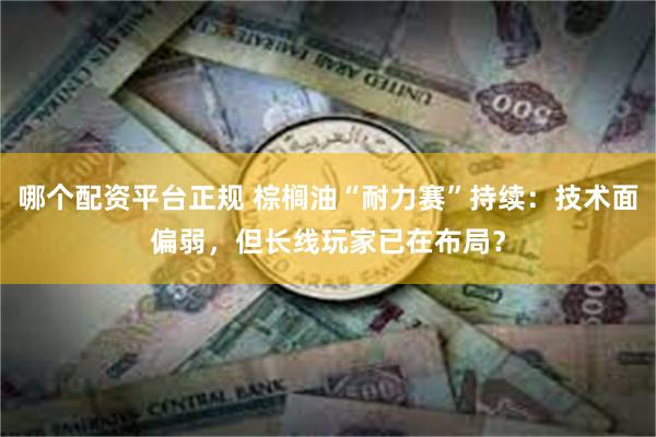 哪个配资平台正规 棕榈油“耐力赛”持续：技术面偏弱，但长线玩家已在布局？