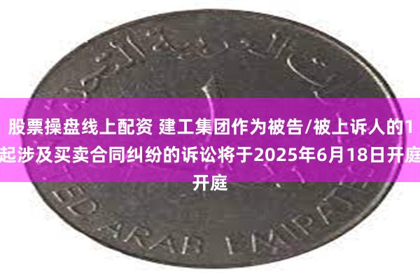 股票操盘线上配资 建工集团作为被告/被上诉人的1起涉及买卖合同纠纷的诉讼将于2025年6月18日开庭