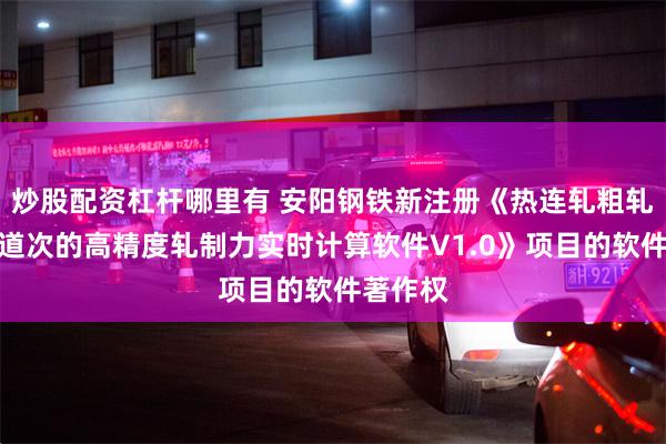 炒股配资杠杆哪里有 安阳钢铁新注册《热连轧粗轧机不同道次的高精度轧制力实时计算软件V1.0》项目的软件著作权