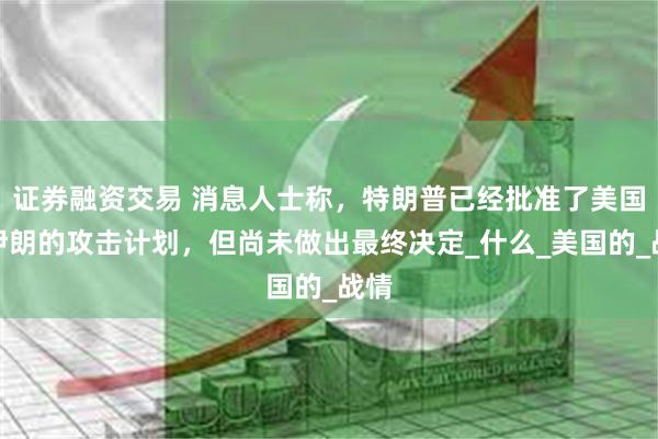 证券融资交易 消息人士称，特朗普已经批准了美国对伊朗的攻击计划，但尚未做出最终决定_什么_美国的_战情