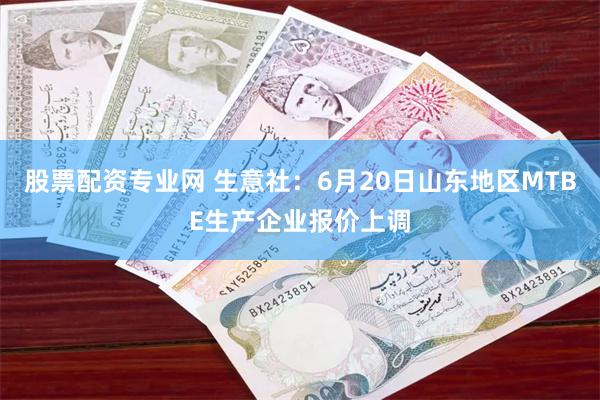股票配资专业网 生意社：6月20日山东地区MTBE生产企业报价上调
