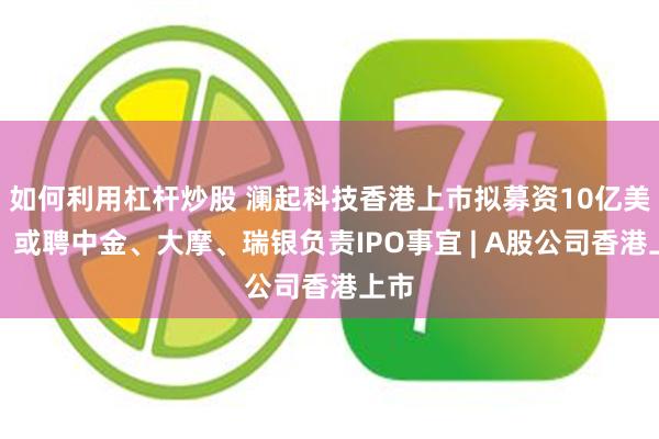 如何利用杠杆炒股 澜起科技香港上市拟募资10亿美元，或聘中金、大摩、瑞银负责IPO事宜 | A股公司香港上市