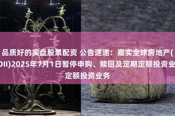 品质好的实盘股票配资 公告速递：嘉实全球房地产(QDII)2025年7月1日暂停申购、赎回及定期定额投资业务