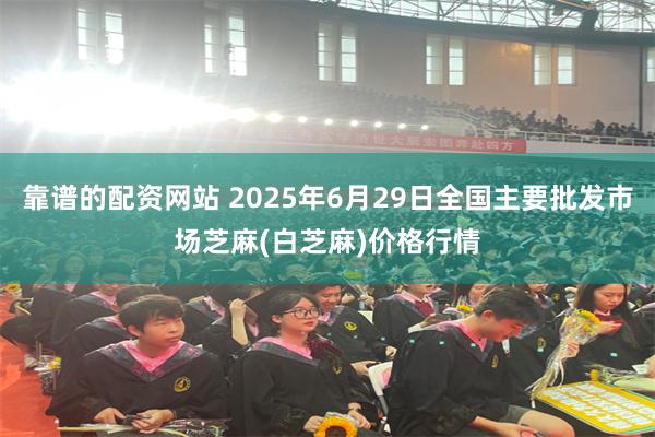 靠谱的配资网站 2025年6月29日全国主要批发市场芝麻(白芝麻)价格行情