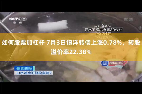如何股票加杠杆 7月3日镇洋转债上涨0.78%，转股溢价率22.38%