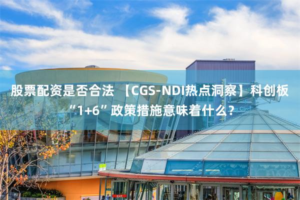 股票配资是否合法 【CGS-NDI热点洞察】科创板“1+6”政策措施意味着什么？
