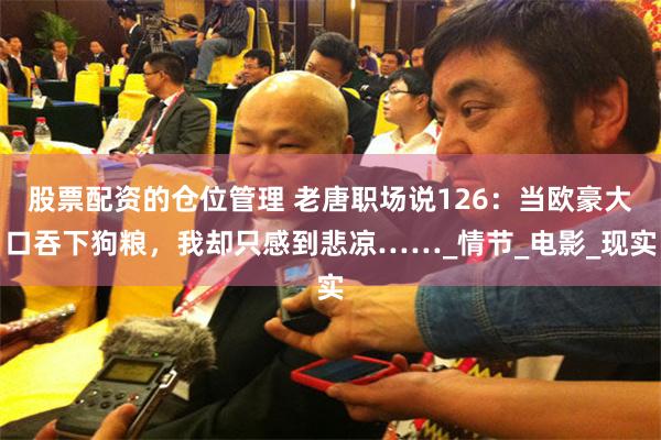 股票配资的仓位管理 老唐职场说126：当欧豪大口吞下狗粮，我却只感到悲凉……_情节_电影_现实