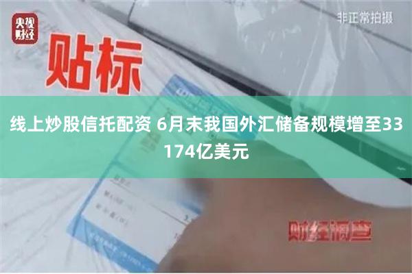 线上炒股信托配资 6月末我国外汇储备规模增至33174亿美元